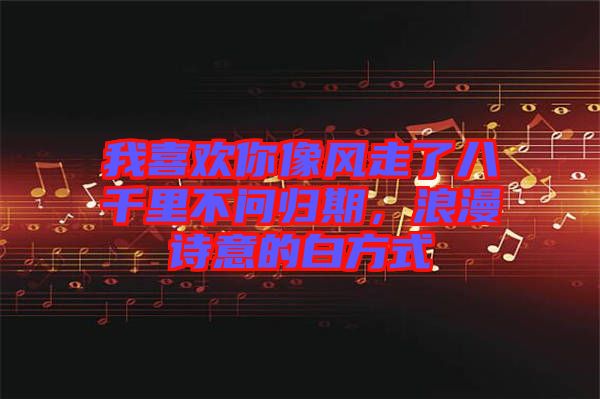 我喜歡你像風走了八千里不問歸期，浪漫詩意的白方式