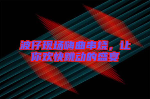 波仔現(xiàn)場(chǎng)嗨曲串燒，讓你歡快跳動(dòng)的盛宴