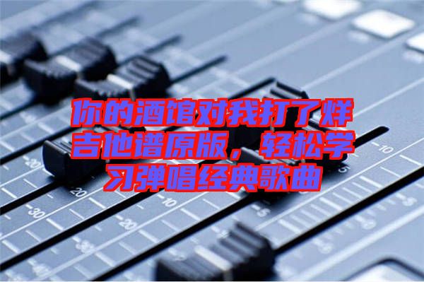你的酒館對我打了烊吉他譜原版，輕松學(xué)習(xí)彈唱經(jīng)典歌曲