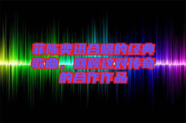 菲陳奕迅合唱的經(jīng)典歌曲，回顧這對(duì)傳奇的合作作品