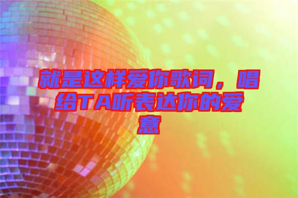 就是這樣愛你歌詞，唱給TA聽表達你的愛意