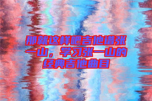 那就這樣吧吉他譜張一山，學(xué)習(xí)張一山的經(jīng)典吉他曲目
