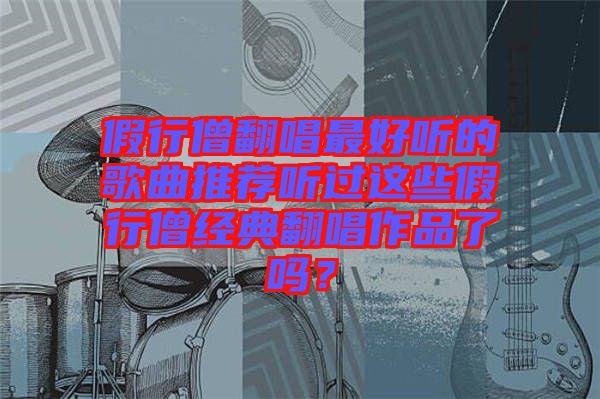 假行僧翻唱最好聽的歌曲推薦聽過這些假行僧經典翻唱作品了嗎？