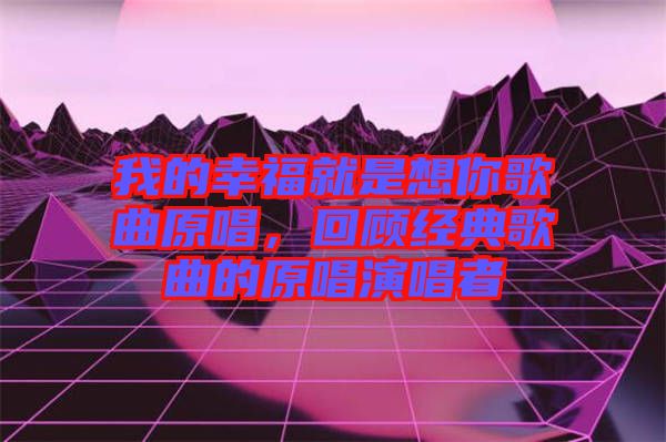 我的幸福就是想你歌曲原唱，回顧經(jīng)典歌曲的原唱演唱者