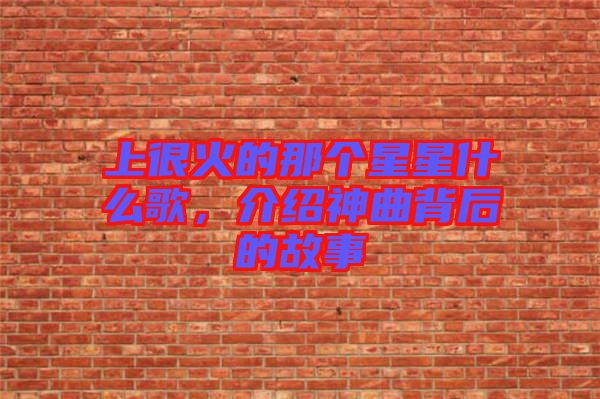 上很火的那個星星什么歌，介紹神曲背后的故事
