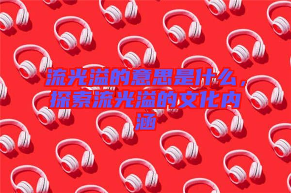 流光溢的意思是什么，探索流光溢的文化內(nèi)涵