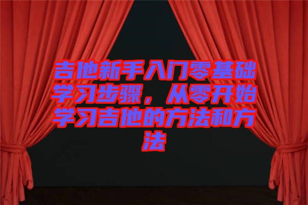 吉他新手入門零基礎(chǔ)學(xué)習(xí)步驟，從零開始學(xué)習(xí)吉他的方法和方法