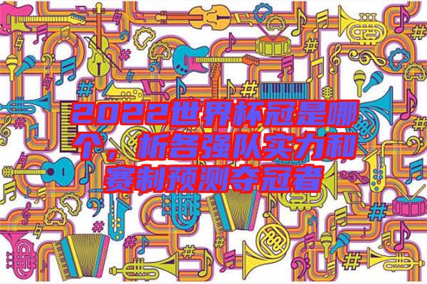 2022世界杯冠是哪個(gè)，析各強(qiáng)隊(duì)實(shí)力和賽制預(yù)測奪冠者