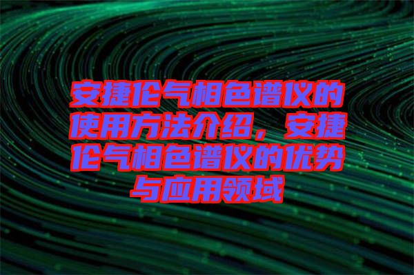 安捷倫氣相色譜儀的使用方法介紹，安捷倫氣相色譜儀的優(yōu)勢(shì)與應(yīng)用領(lǐng)域
