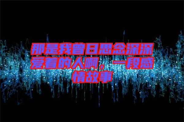 那是我曾日思念深深?lèi)?ài)著的人啊，一段感情故事