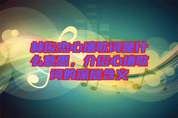 林俊杰心墻歌詞是什么意思，介紹心墻歌詞的深層含義