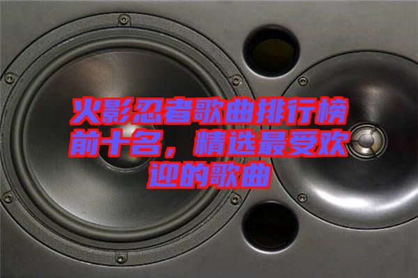火影忍者歌曲排行榜前十名，精選最受歡迎的歌曲
