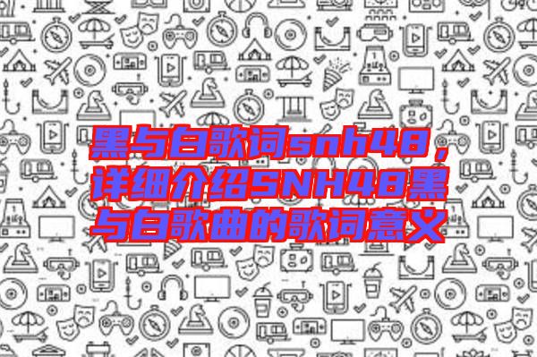 黑與白歌詞snh48，詳細介紹SNH48黑與白歌曲的歌詞意義