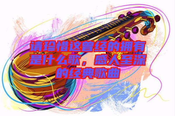 請(qǐng)珍惜這曾經(jīng)的擁有是什么歌，感人至深的經(jīng)典歌曲