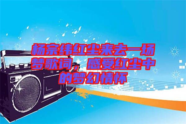 楊宗緯紅塵來(lái)去一場(chǎng)夢(mèng)歌詞，感受紅塵中的夢(mèng)幻情懷