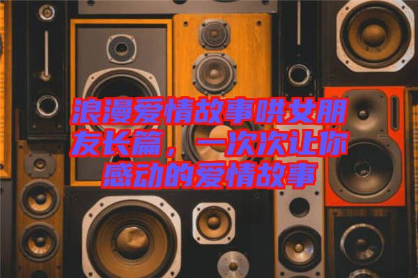 浪漫愛情故事哄女朋友長篇，一次次讓你感動的愛情故事