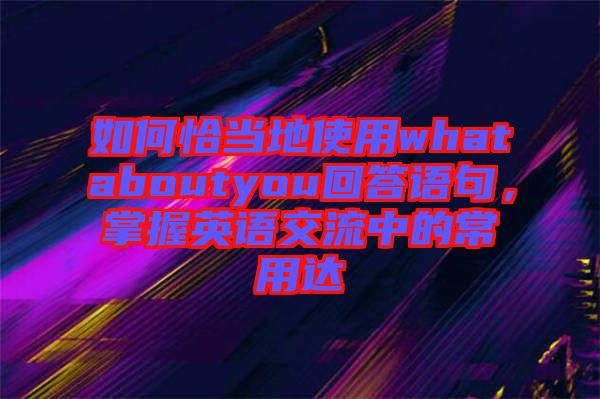 如何恰當?shù)厥褂脀hataboutyou回答語句，掌握英語交流中的常用達