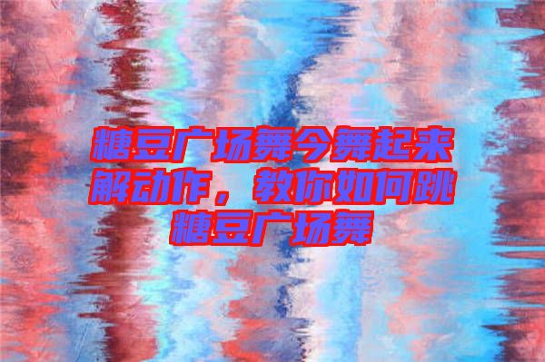 糖豆廣場(chǎng)舞今舞起來(lái)解動(dòng)作，教你如何跳糖豆廣場(chǎng)舞