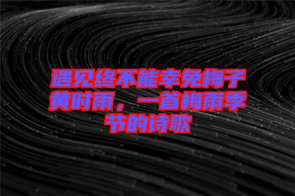 遇見終不能幸免梅子黃時雨，一首梅雨季節(jié)的詩歌