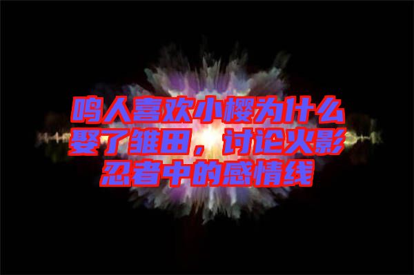 鳴人喜歡小櫻為什么娶了雛田，討論火影忍者中的感情線