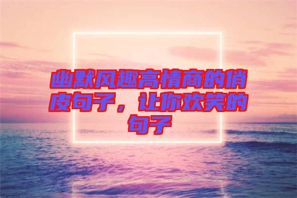 幽默風(fēng)趣高情商的俏皮句子，讓你歡笑的句子