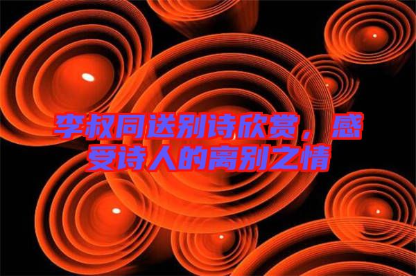 李叔同送別詩(shī)欣賞，感受詩(shī)人的離別之情