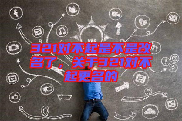 321對不起是不是改名了，關(guān)于321對不起更名的
