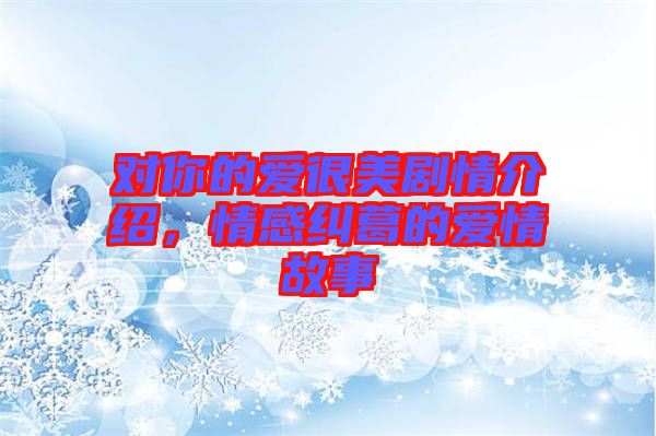 對(duì)你的愛(ài)很美劇情介紹，情感糾葛的愛(ài)情故事