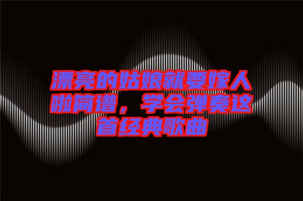 漂亮的姑娘就要嫁人啦簡(jiǎn)譜，學(xué)會(huì)彈奏這首經(jīng)典歌曲