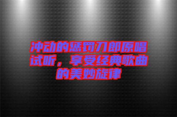 沖動(dòng)的懲罰刀郎原唱試聽，享受經(jīng)典歌曲的美妙旋律