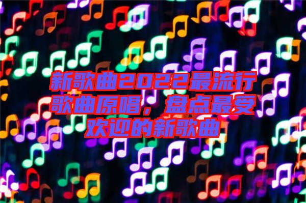 新歌曲2022最流行歌曲原唱，盤(pán)點(diǎn)最受歡迎的新歌曲