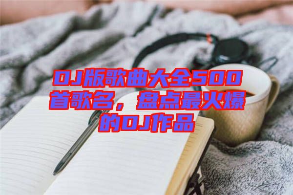 DJ版歌曲大全500首歌名，盤點(diǎn)最火爆的DJ作品