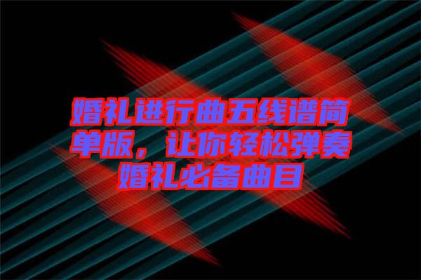 婚禮進(jìn)行曲五線譜簡(jiǎn)單版，讓你輕松彈奏婚禮必備曲目