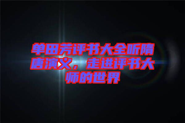 單田芳評書大全聽隋唐演義，走進評書大師的世界