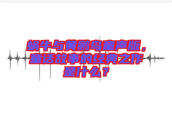 蝸牛與黃鸝鳥童聲版，童話故事的經(jīng)典之作是什么？