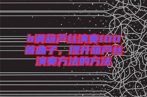 b調(diào)葫蘆絲演奏100首曲子，提升葫蘆絲演奏方法的方法