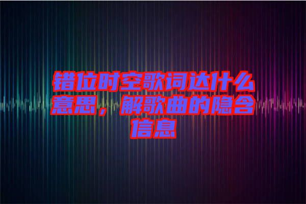 錯(cuò)位時(shí)空歌詞達(dá)什么意思，解歌曲的隱含信息
