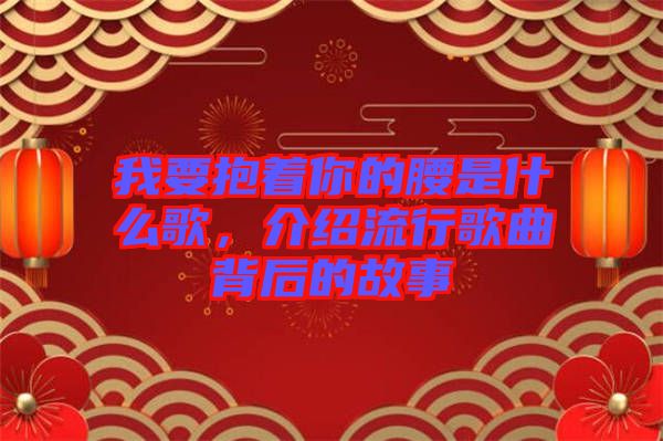 我要抱著你的腰是什么歌，介紹流行歌曲背后的故事