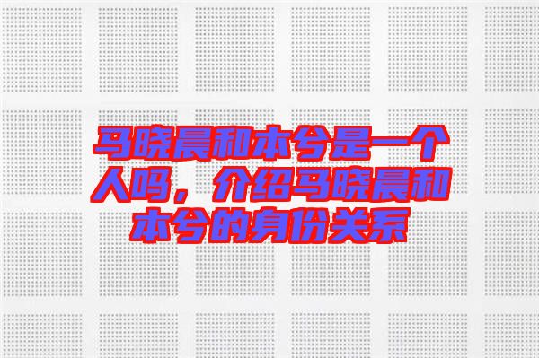 馬曉晨和本兮是一個(gè)人嗎，介紹馬曉晨和本兮的身份關(guān)系