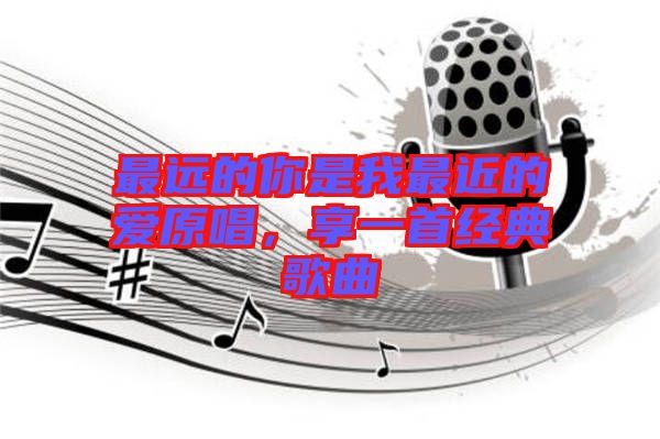 最遠的你是我最近的愛原唱，享一首經典歌曲