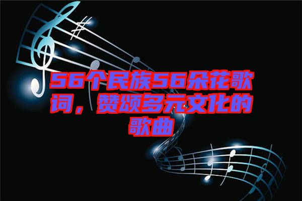 56個(gè)民族56朵花歌詞，贊頌多元文化的歌曲