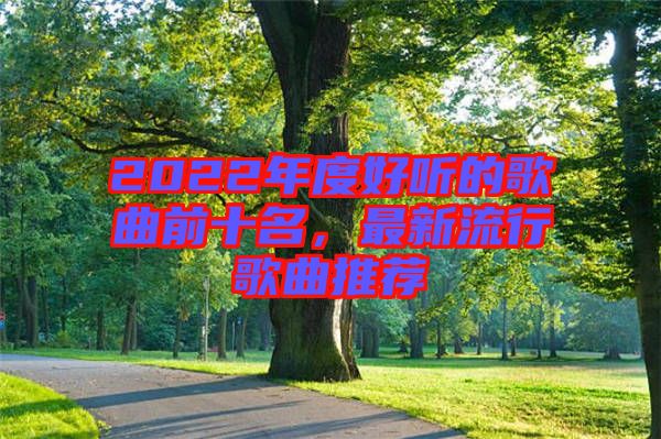 2022年度好聽(tīng)的歌曲前十名，最新流行歌曲推薦