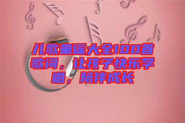 兒歌童謠大全100首歌詞，讓孩子快樂學(xué)唱，陪伴成長(zhǎng)