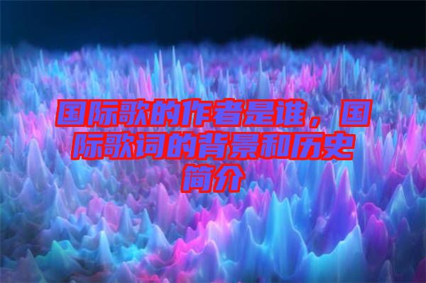 國際歌的作者是誰，國際歌詞的背景和歷史簡介