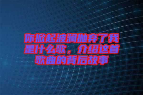 你掀起波瀾拋棄了我是什么歌，介紹這首歌曲的背后故事
