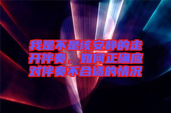 我是不是該安靜的走開(kāi)伴奏，如何正確應(yīng)對(duì)伴奏不合適的情況