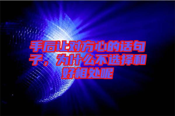 手后讓對(duì)方心的話句子，為什么不選擇和好相處呢