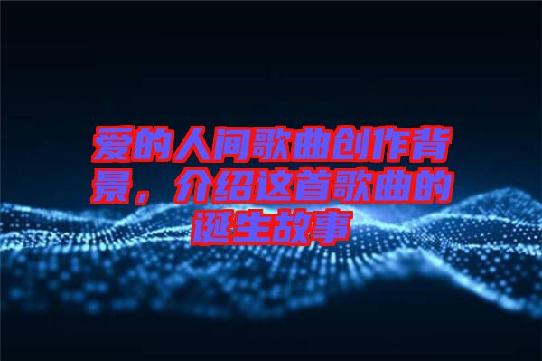愛的人間歌曲創(chuàng)作背景，介紹這首歌曲的誕生故事