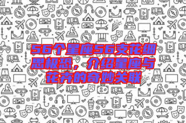56個星座56支花細思極恐，介紹星座與花卉的奇妙關(guān)聯(lián)