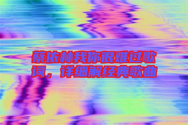 蔡依林我你很難過歌詞，詳細(xì)解經(jīng)典歌曲